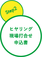 step2 ヒヤリング・現場打合せ・申込書